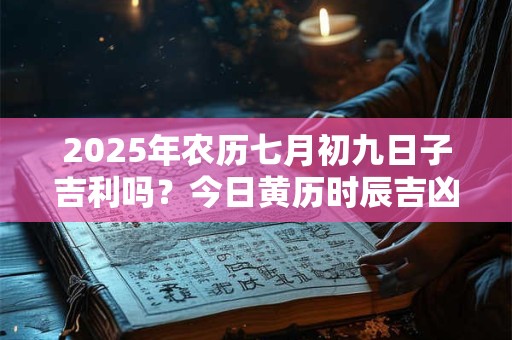 2025年农历七月初九日子吉利吗？今日黄历时辰吉凶详解