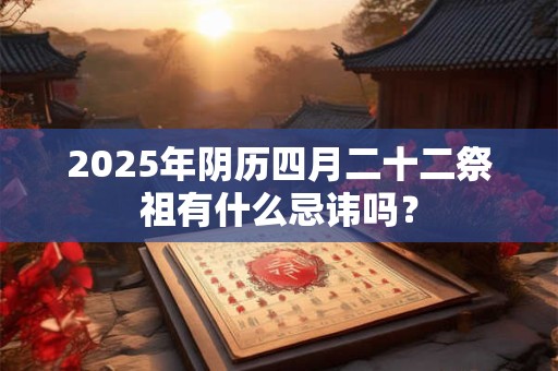 详细阅读:2025年阴历四月二十二祭祖有什么忌讳吗? 2025年阴历四月二十二祭祖有什么忌讳吗?