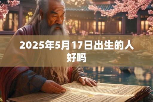 详细阅读:2025年5月17日出生的人好吗 2025年5月17日出生的人好吗