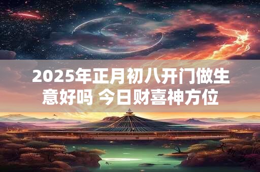 2025年正月初八开门做生意好吗 今日财喜神方位