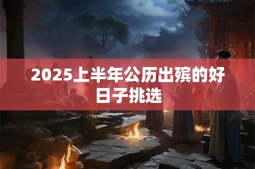2025上半年公历出殡的好日子挑选