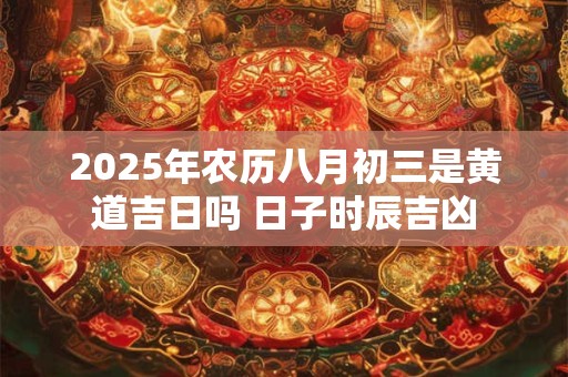2025年农历八月初三是黄道吉日吗 日子时辰吉凶