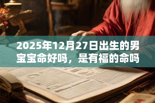 2025年12月27日出生的男宝宝命好吗，是有福的命吗？