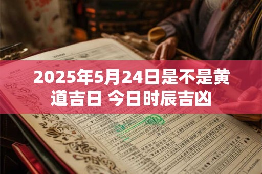 2026年5月24日是不是黄道吉日 今日时辰吉凶