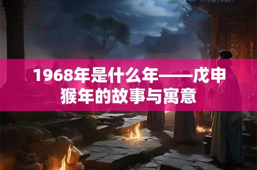 1968年是什么年——戊申猴年的故事与寓意
