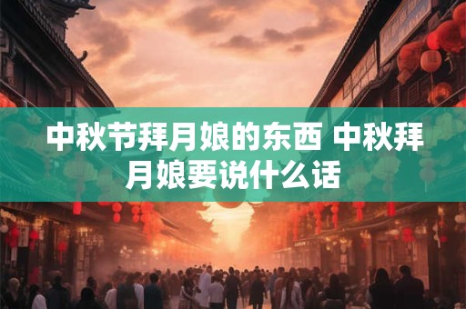 详细阅读:中秋节拜月娘的东西 中秋拜月娘要说什么话 中秋节拜月娘的东西 中秋拜月娘要说什么话