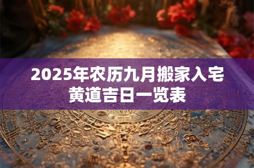 2025年农历九月搬家入宅黄道吉日一览表