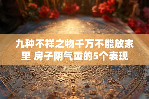 九种不祥之物千万不能放家里 房子阴气重的5个表现
