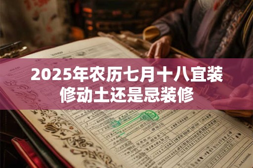 2025年农历七月十八宜装修动土还是忌装修 2025年农历七月十八宜装修动土还是忌装修