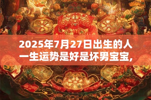 2025年7月27日出生的人一生运势是好是坏男宝宝,五行运势详解