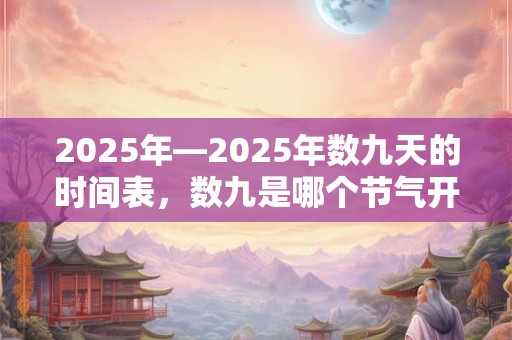 2025年—2025年数九天的时间表，数九是哪个节气开始的？