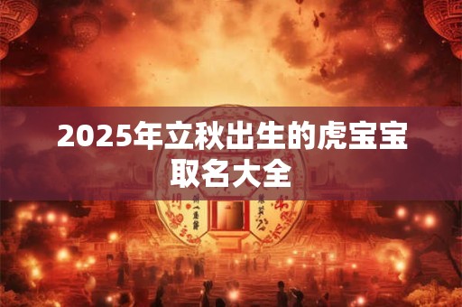 2025年立秋出生的虎宝宝取名大全