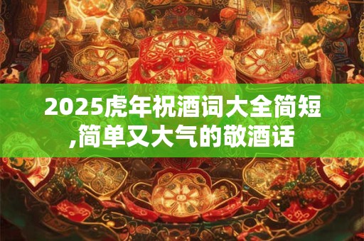 2025虎年祝酒词大全简短,简单又大气的敬酒话