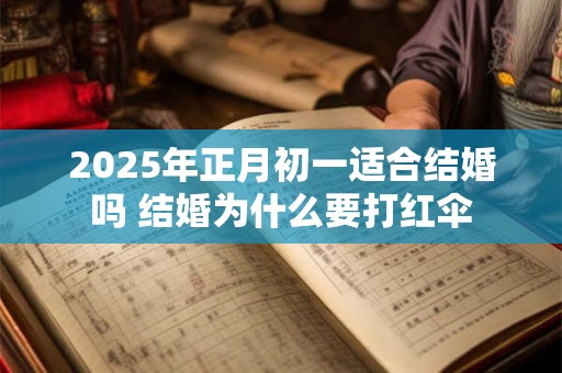 2025年正月初一适合结婚吗 结婚为什么要打红伞