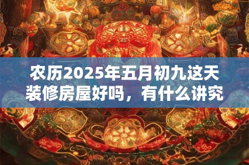 农历2025年五月初九这天装修房屋好吗，有什么讲究？