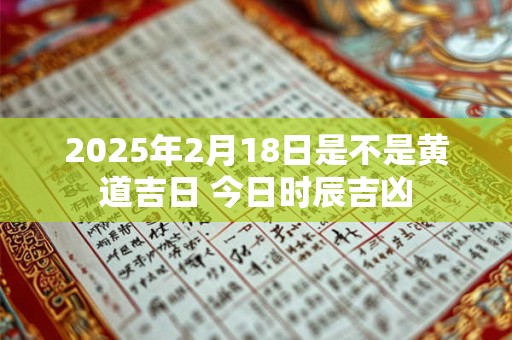 2025年2月18日是不是黄道吉日 今日时辰吉凶