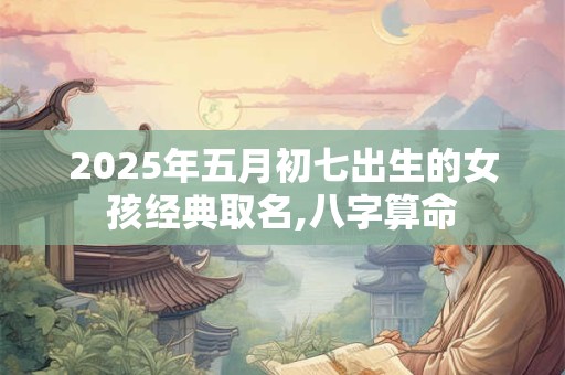 2025年五月初七出生的女孩经典取名,八字算命