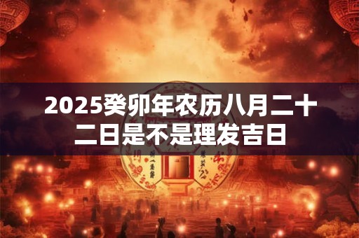 2025癸卯年农历八月二十二日是不是理发吉日