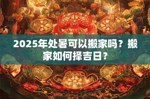 详细阅读:2025年处暑可以搬家吗?搬家如何择吉日? 2025年处暑可以搬家吗?搬家如何择吉日?