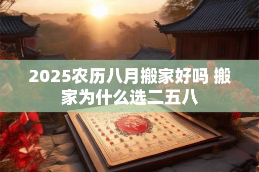 2025农历八月搬家好吗 搬家为什么选二五八