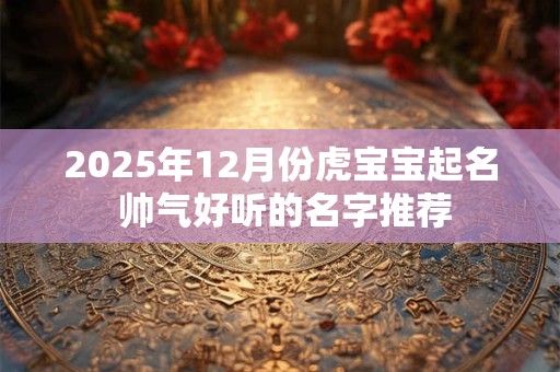 2025年12月份虎宝宝起名 帅气好听的名字推荐