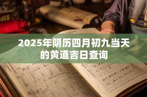 2025年阴历四月初九当天的黄道吉日查询