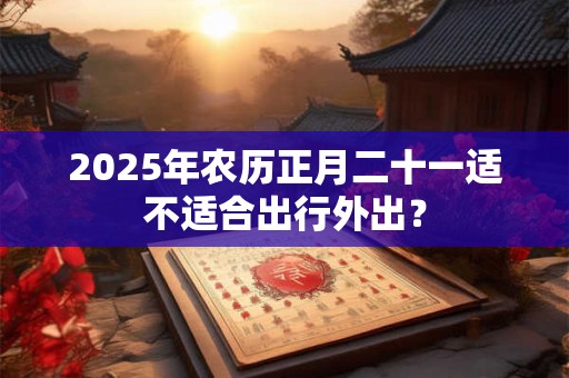 2025年农历正月二十一适不适合出行外出？
