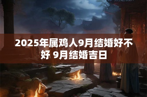 2025年属鸡人9月结婚好不好 9月结婚吉日