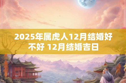 2025年属虎人12月结婚好不好 12月结婚吉日