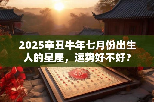 2025辛丑牛年七月份出生人的星座，运势好不好？
