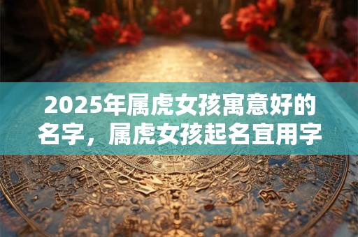 2025年属虎女孩寓意好的名字，属虎女孩起名宜用字