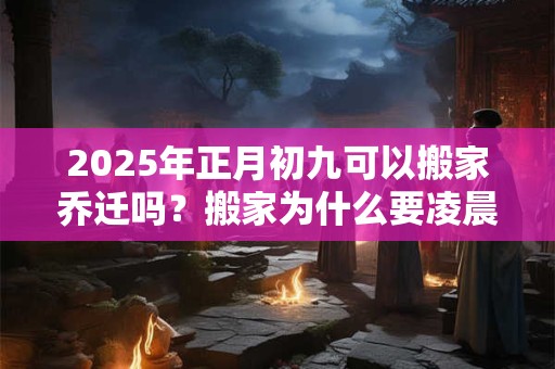 2025年正月初九可以搬家乔迁吗？搬家为什么要凌晨搬家？