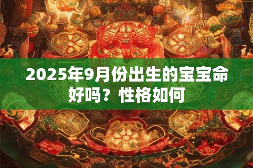 2025年9月份出生的宝宝命好吗？性格如何