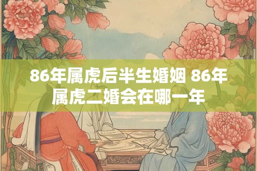 86年属虎后半生婚姻 86年属虎二婚会在哪一年