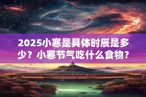 2025小寒是具体时辰是多少？小寒节气吃什么食物？