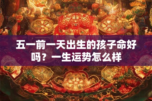 五一前一天出生的孩子命好吗？一生运势怎么样