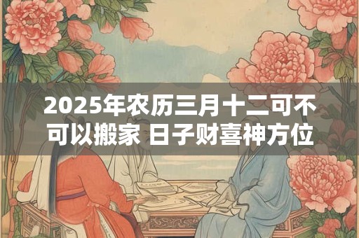 2025年农历三月十二可不可以搬家 日子财喜神方位