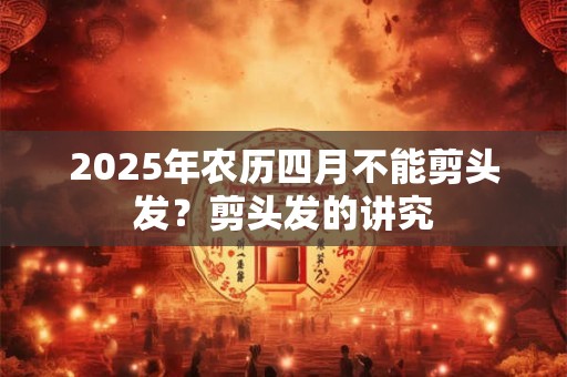 2025年农历四月不能剪头发？剪头发的讲究