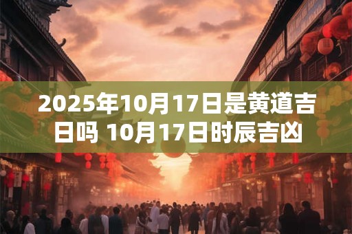 2025年10月17日是黄道吉日吗 10月17日时辰吉凶