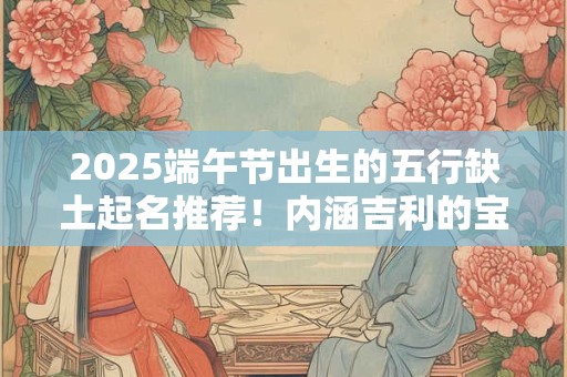 2025端午节出生的五行缺土起名推荐！内涵吉利的宝宝名字