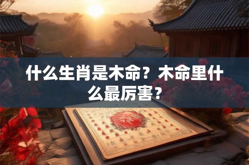 什么生肖是木命？木命里什么最厉害？