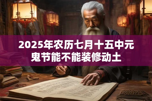 2025年农历七月十五中元鬼节能不能装修动土