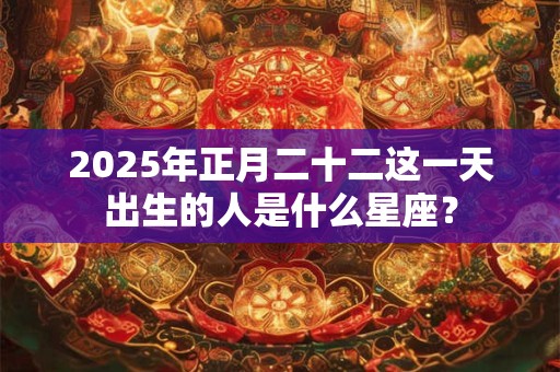 2025年正月二十二这一天出生的人是什么星座？