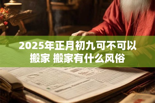 2025年正月初九可不可以搬家 搬家有什么风俗