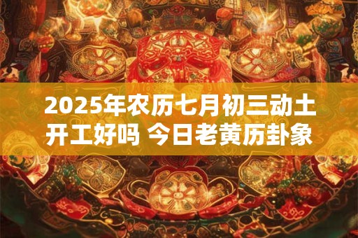 2025年农历七月初三动土开工好吗 今日老黄历卦象
