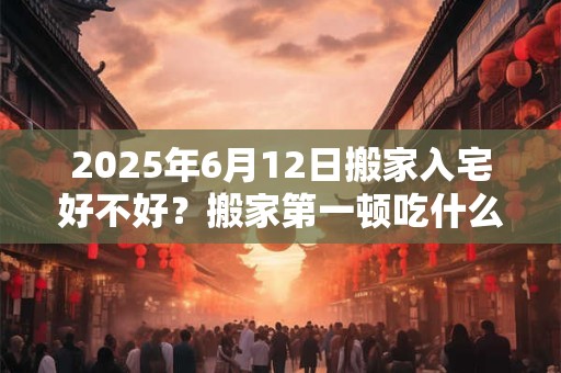 详细阅读:2025年6月12日搬家入宅好不好?搬家第一顿吃什么最好? 2025年6月12日搬家入宅好不好?搬家第一顿吃什么最好?
