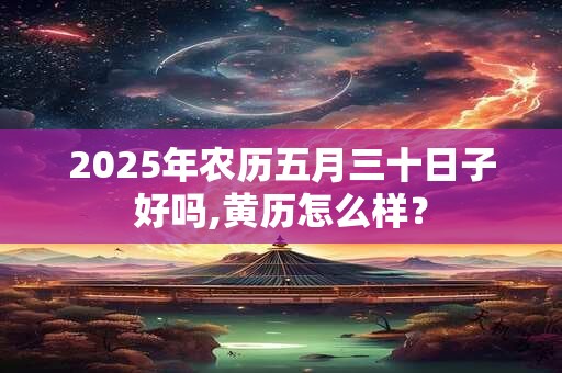 2025年农历五月三十日子好吗,黄历怎么样？
