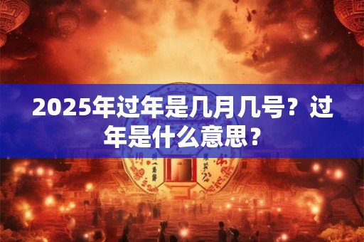 2025年过年是几月几号？过年是什么意思？