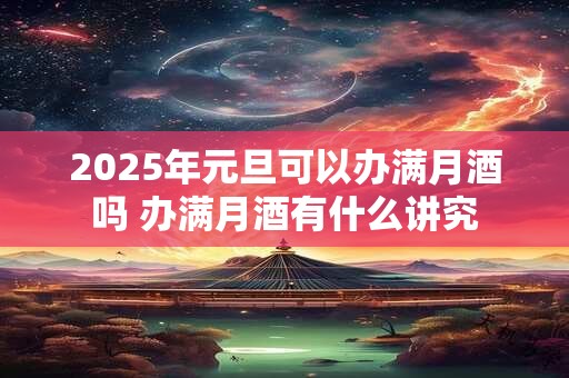 2025年元旦可以办满月酒吗 办满月酒有什么讲究