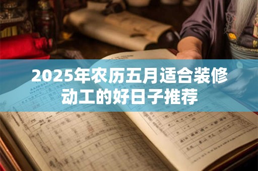 2025年农历五月适合装修动工的好日子推荐